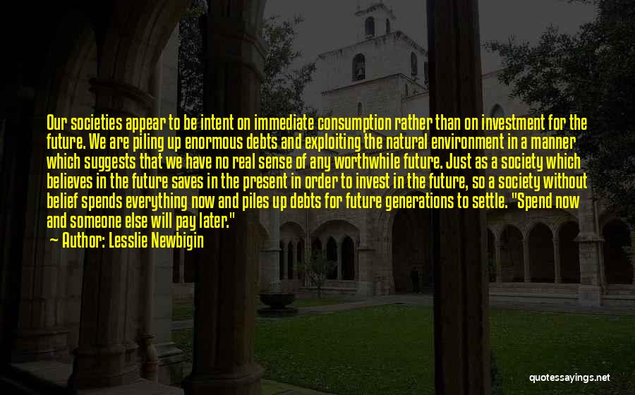 Lesslie Newbigin Quotes: Our Societies Appear To Be Intent On Immediate Consumption Rather Than On Investment For The Future. We Are Piling Up