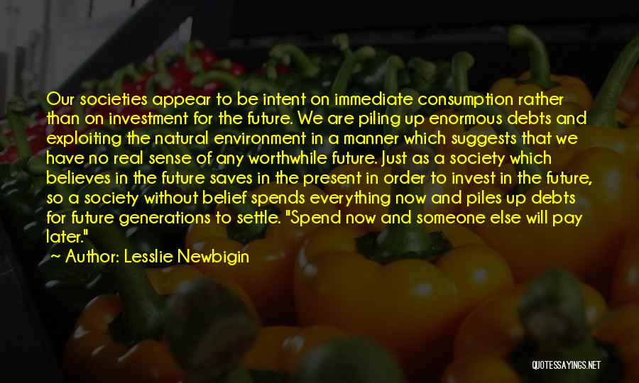 Lesslie Newbigin Quotes: Our Societies Appear To Be Intent On Immediate Consumption Rather Than On Investment For The Future. We Are Piling Up