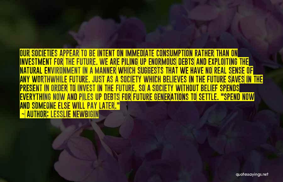 Lesslie Newbigin Quotes: Our Societies Appear To Be Intent On Immediate Consumption Rather Than On Investment For The Future. We Are Piling Up