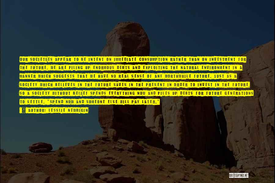 Lesslie Newbigin Quotes: Our Societies Appear To Be Intent On Immediate Consumption Rather Than On Investment For The Future. We Are Piling Up