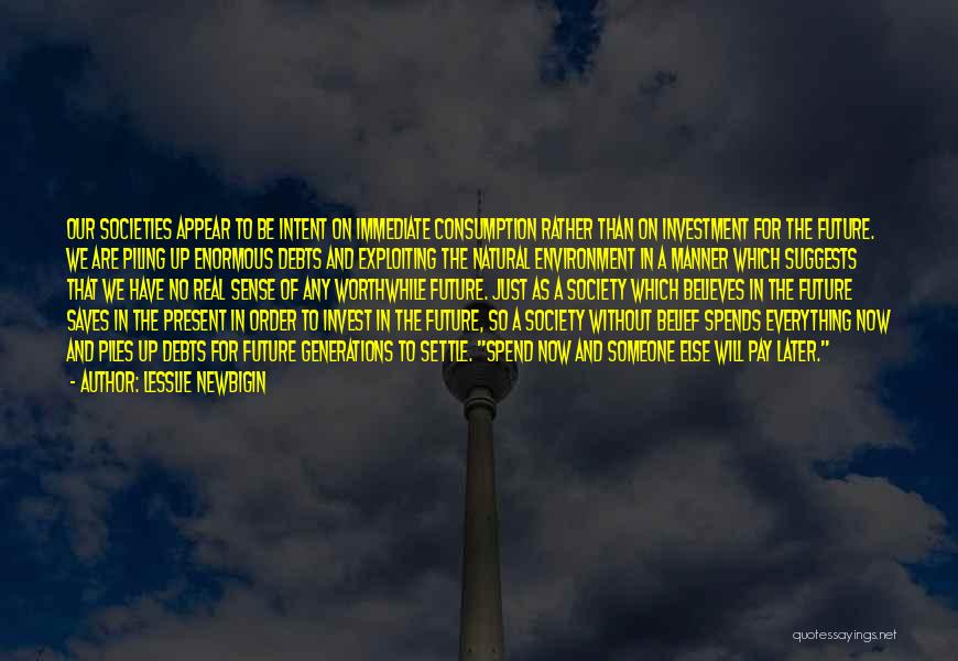 Lesslie Newbigin Quotes: Our Societies Appear To Be Intent On Immediate Consumption Rather Than On Investment For The Future. We Are Piling Up