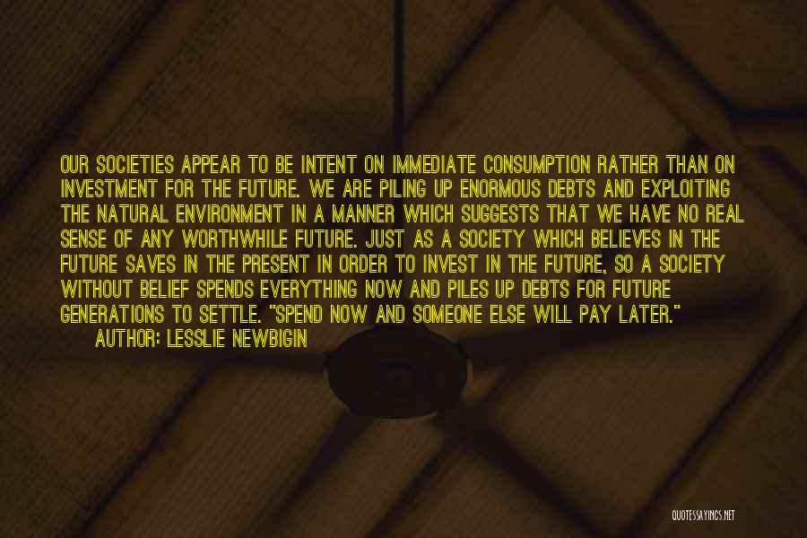 Lesslie Newbigin Quotes: Our Societies Appear To Be Intent On Immediate Consumption Rather Than On Investment For The Future. We Are Piling Up