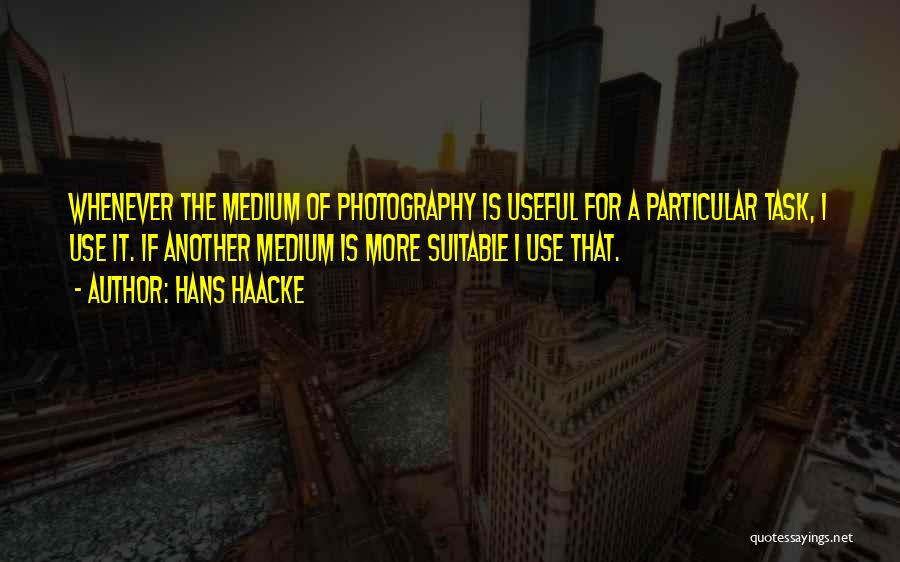 Hans Haacke Quotes: Whenever The Medium Of Photography Is Useful For A Particular Task, I Use It. If Another Medium Is More Suitable