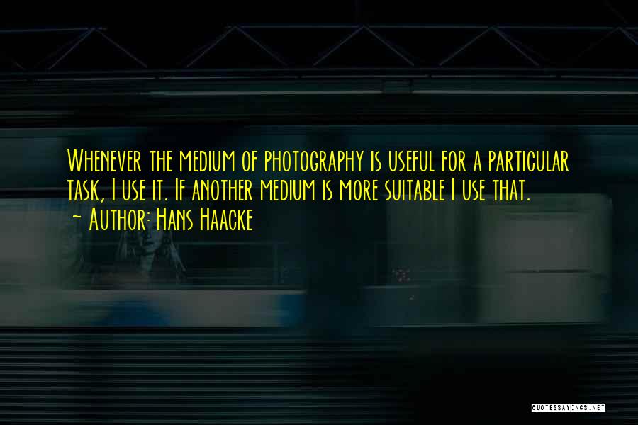 Hans Haacke Quotes: Whenever The Medium Of Photography Is Useful For A Particular Task, I Use It. If Another Medium Is More Suitable