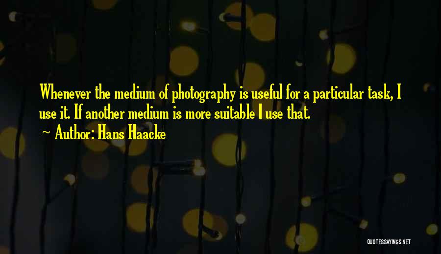 Hans Haacke Quotes: Whenever The Medium Of Photography Is Useful For A Particular Task, I Use It. If Another Medium Is More Suitable