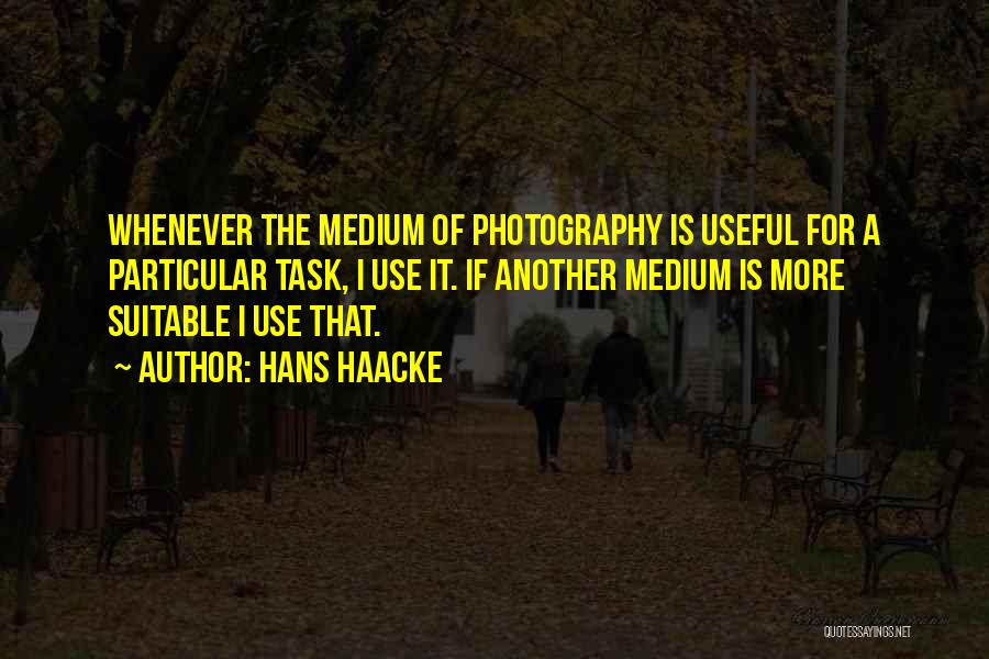Hans Haacke Quotes: Whenever The Medium Of Photography Is Useful For A Particular Task, I Use It. If Another Medium Is More Suitable