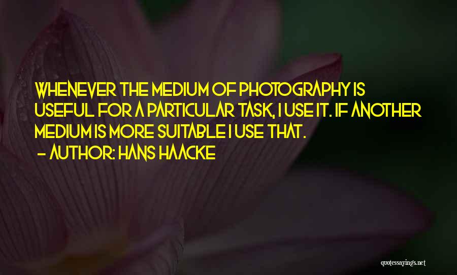 Hans Haacke Quotes: Whenever The Medium Of Photography Is Useful For A Particular Task, I Use It. If Another Medium Is More Suitable