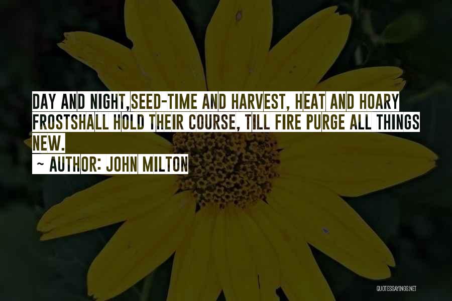 John Milton Quotes: Day And Night,seed-time And Harvest, Heat And Hoary Frostshall Hold Their Course, Till Fire Purge All Things New.
