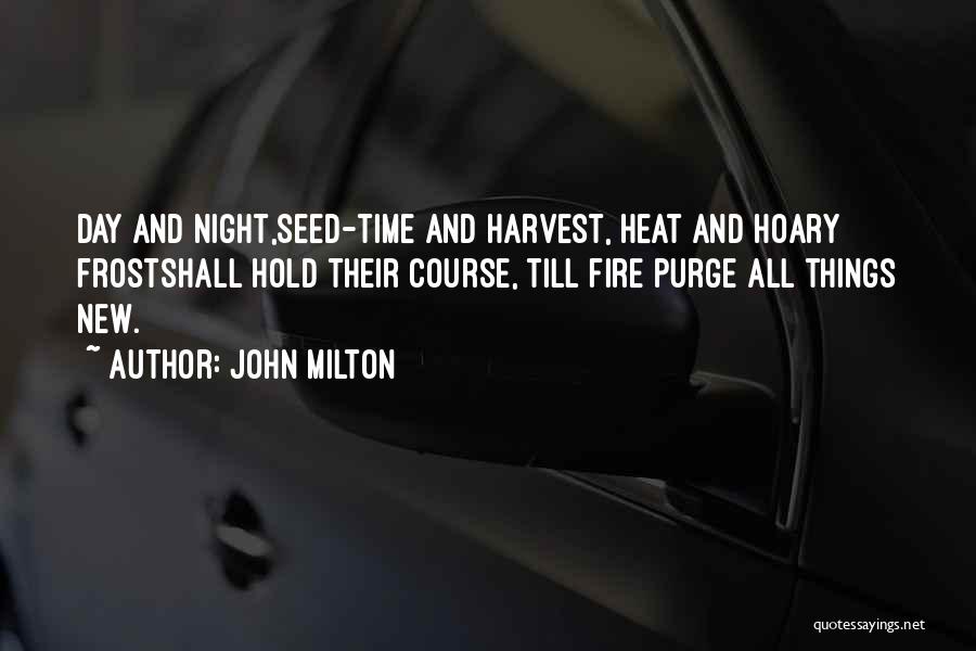 John Milton Quotes: Day And Night,seed-time And Harvest, Heat And Hoary Frostshall Hold Their Course, Till Fire Purge All Things New.