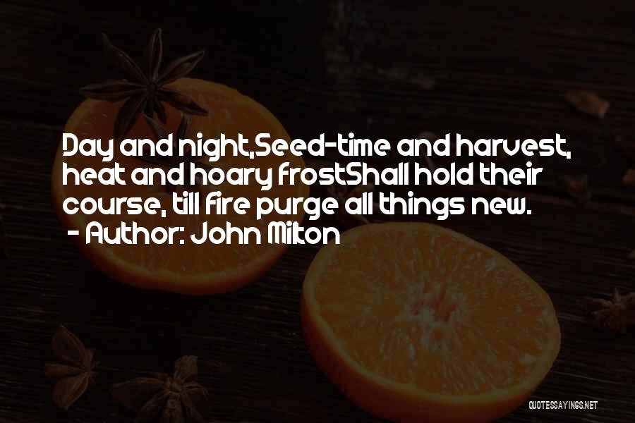 John Milton Quotes: Day And Night,seed-time And Harvest, Heat And Hoary Frostshall Hold Their Course, Till Fire Purge All Things New.
