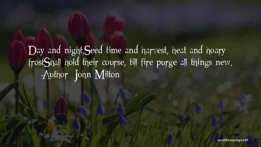 John Milton Quotes: Day And Night,seed-time And Harvest, Heat And Hoary Frostshall Hold Their Course, Till Fire Purge All Things New.