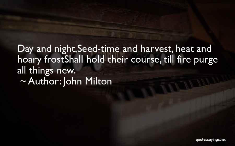 John Milton Quotes: Day And Night,seed-time And Harvest, Heat And Hoary Frostshall Hold Their Course, Till Fire Purge All Things New.