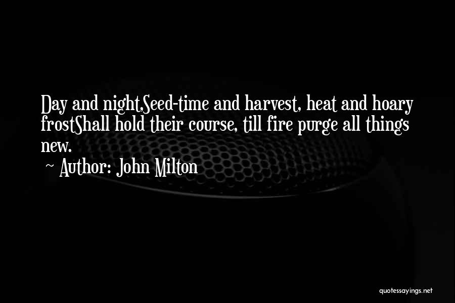 John Milton Quotes: Day And Night,seed-time And Harvest, Heat And Hoary Frostshall Hold Their Course, Till Fire Purge All Things New.
