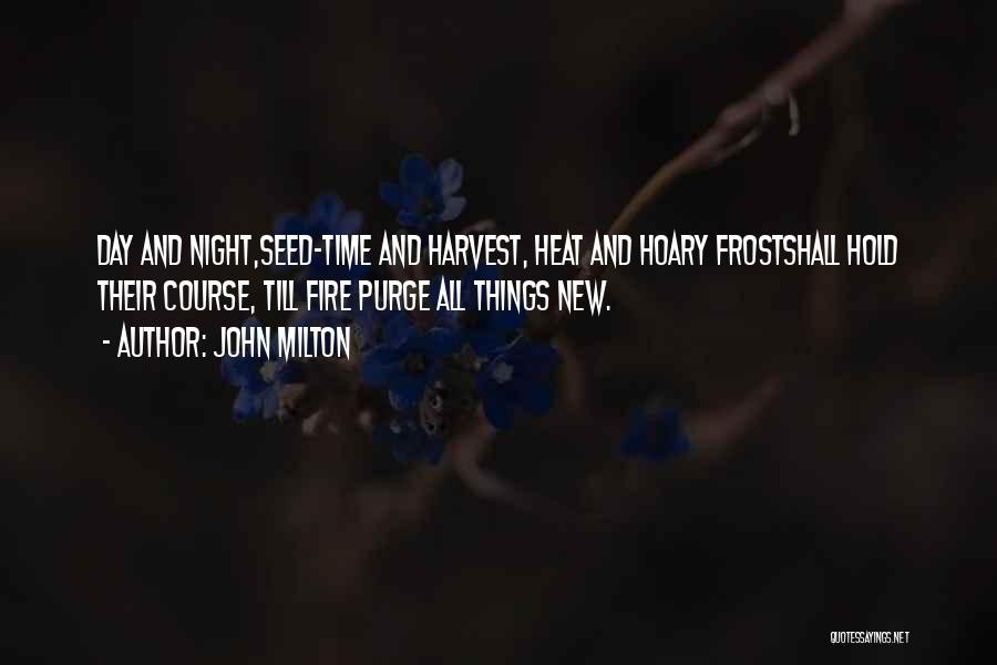 John Milton Quotes: Day And Night,seed-time And Harvest, Heat And Hoary Frostshall Hold Their Course, Till Fire Purge All Things New.