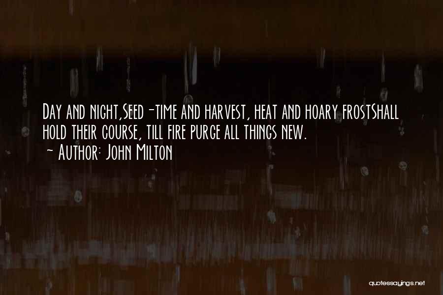 John Milton Quotes: Day And Night,seed-time And Harvest, Heat And Hoary Frostshall Hold Their Course, Till Fire Purge All Things New.