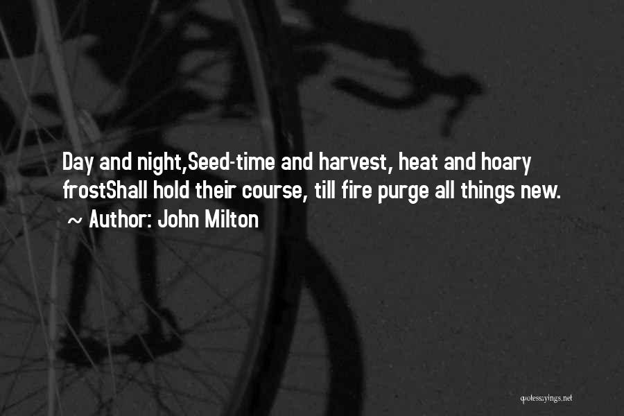 John Milton Quotes: Day And Night,seed-time And Harvest, Heat And Hoary Frostshall Hold Their Course, Till Fire Purge All Things New.