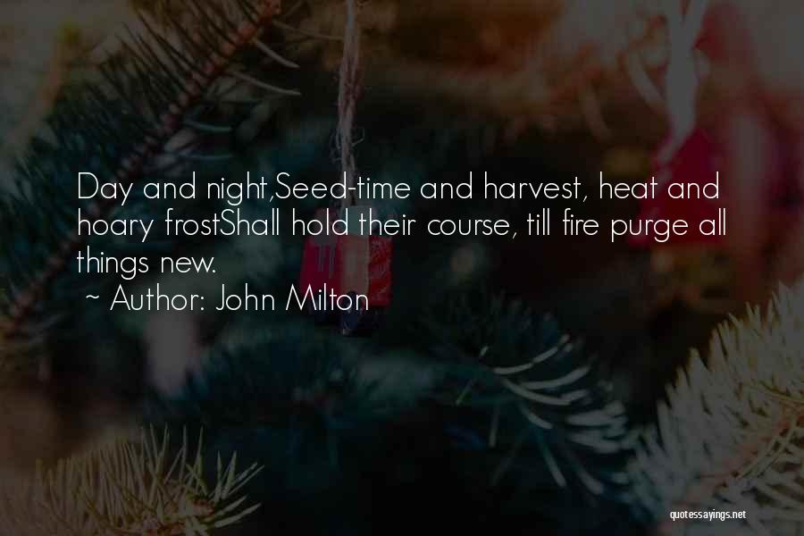 John Milton Quotes: Day And Night,seed-time And Harvest, Heat And Hoary Frostshall Hold Their Course, Till Fire Purge All Things New.