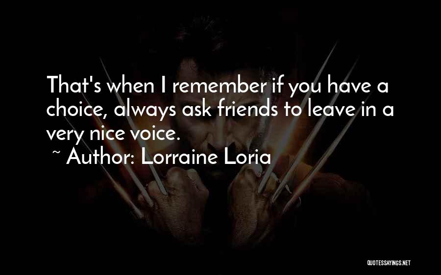 Lorraine Loria Quotes: That's When I Remember If You Have A Choice, Always Ask Friends To Leave In A Very Nice Voice.