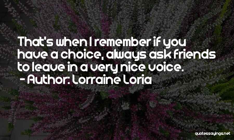 Lorraine Loria Quotes: That's When I Remember If You Have A Choice, Always Ask Friends To Leave In A Very Nice Voice.