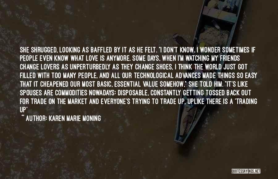 Karen Marie Moning Quotes: She Shrugged, Looking As Baffled By It As He Felt. I Don't Know. I Wonder Sometimes If People Even Know