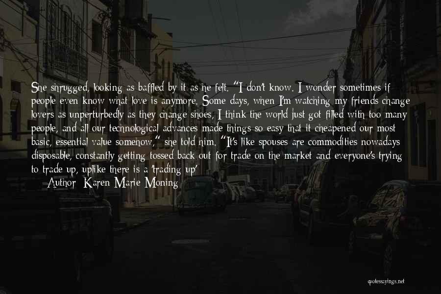 Karen Marie Moning Quotes: She Shrugged, Looking As Baffled By It As He Felt. I Don't Know. I Wonder Sometimes If People Even Know