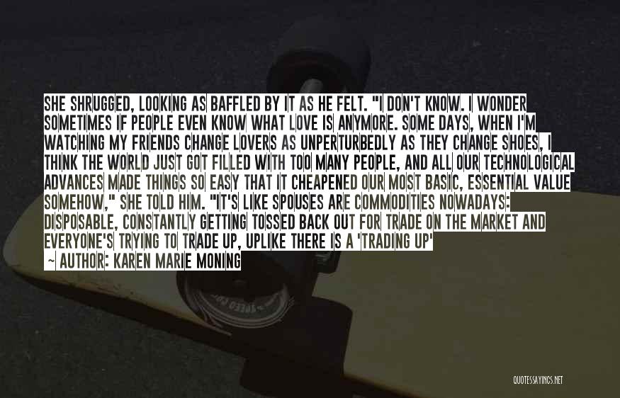 Karen Marie Moning Quotes: She Shrugged, Looking As Baffled By It As He Felt. I Don't Know. I Wonder Sometimes If People Even Know