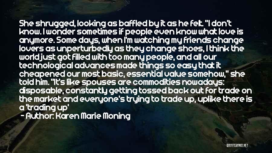 Karen Marie Moning Quotes: She Shrugged, Looking As Baffled By It As He Felt. I Don't Know. I Wonder Sometimes If People Even Know