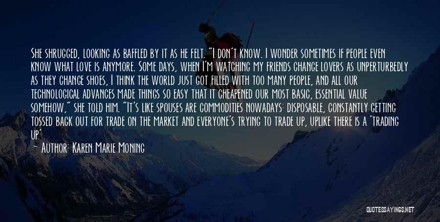 Karen Marie Moning Quotes: She Shrugged, Looking As Baffled By It As He Felt. I Don't Know. I Wonder Sometimes If People Even Know