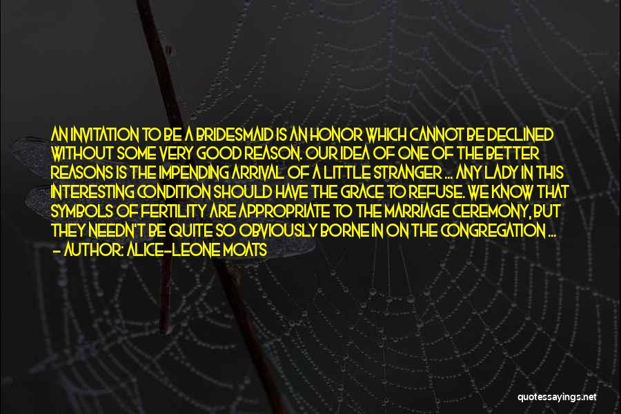 Alice-Leone Moats Quotes: An Invitation To Be A Bridesmaid Is An Honor Which Cannot Be Declined Without Some Very Good Reason. Our Idea