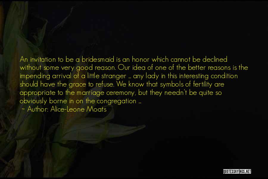 Alice-Leone Moats Quotes: An Invitation To Be A Bridesmaid Is An Honor Which Cannot Be Declined Without Some Very Good Reason. Our Idea