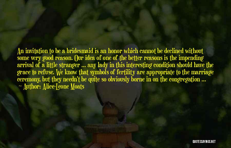 Alice-Leone Moats Quotes: An Invitation To Be A Bridesmaid Is An Honor Which Cannot Be Declined Without Some Very Good Reason. Our Idea