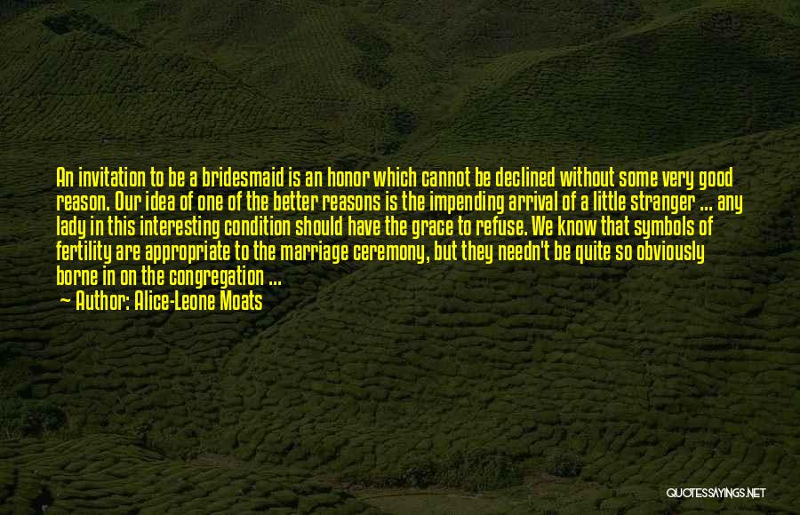 Alice-Leone Moats Quotes: An Invitation To Be A Bridesmaid Is An Honor Which Cannot Be Declined Without Some Very Good Reason. Our Idea