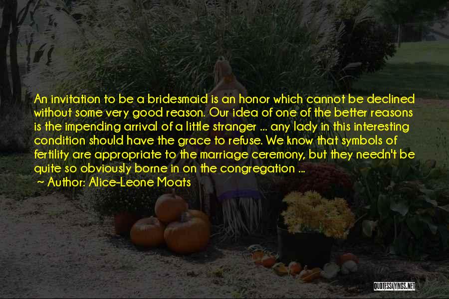 Alice-Leone Moats Quotes: An Invitation To Be A Bridesmaid Is An Honor Which Cannot Be Declined Without Some Very Good Reason. Our Idea