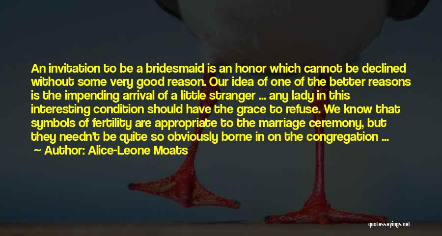 Alice-Leone Moats Quotes: An Invitation To Be A Bridesmaid Is An Honor Which Cannot Be Declined Without Some Very Good Reason. Our Idea
