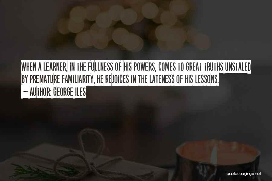 George Iles Quotes: When A Learner, In The Fullness Of His Powers, Comes To Great Truths Unstaled By Premature Familiarity, He Rejoices In