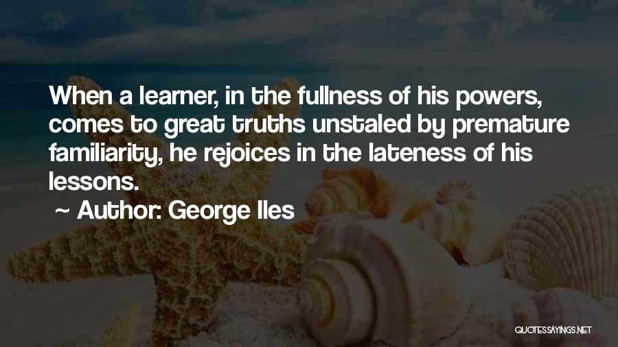 George Iles Quotes: When A Learner, In The Fullness Of His Powers, Comes To Great Truths Unstaled By Premature Familiarity, He Rejoices In