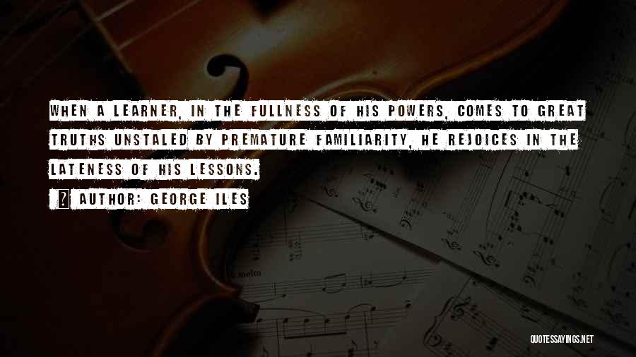 George Iles Quotes: When A Learner, In The Fullness Of His Powers, Comes To Great Truths Unstaled By Premature Familiarity, He Rejoices In