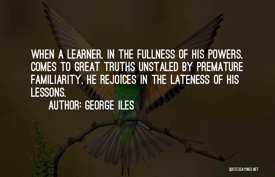 George Iles Quotes: When A Learner, In The Fullness Of His Powers, Comes To Great Truths Unstaled By Premature Familiarity, He Rejoices In