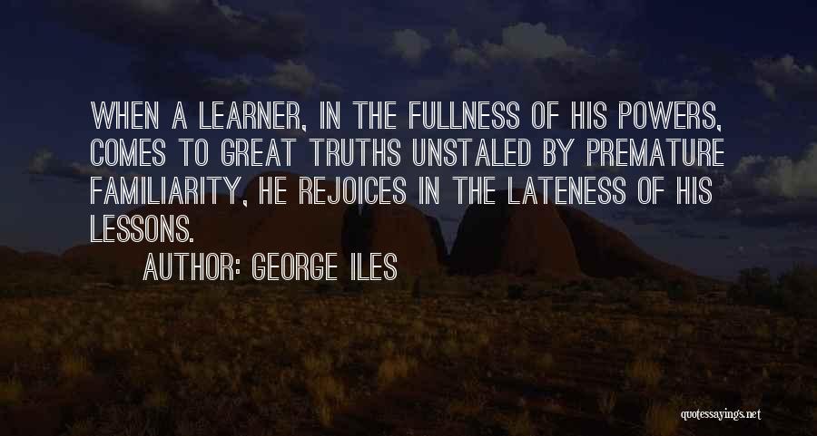 George Iles Quotes: When A Learner, In The Fullness Of His Powers, Comes To Great Truths Unstaled By Premature Familiarity, He Rejoices In