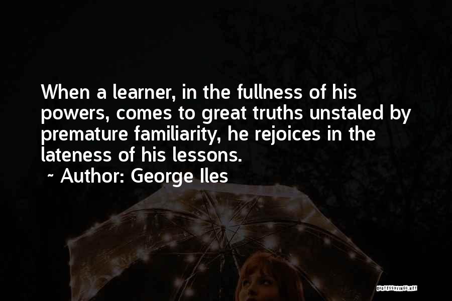 George Iles Quotes: When A Learner, In The Fullness Of His Powers, Comes To Great Truths Unstaled By Premature Familiarity, He Rejoices In