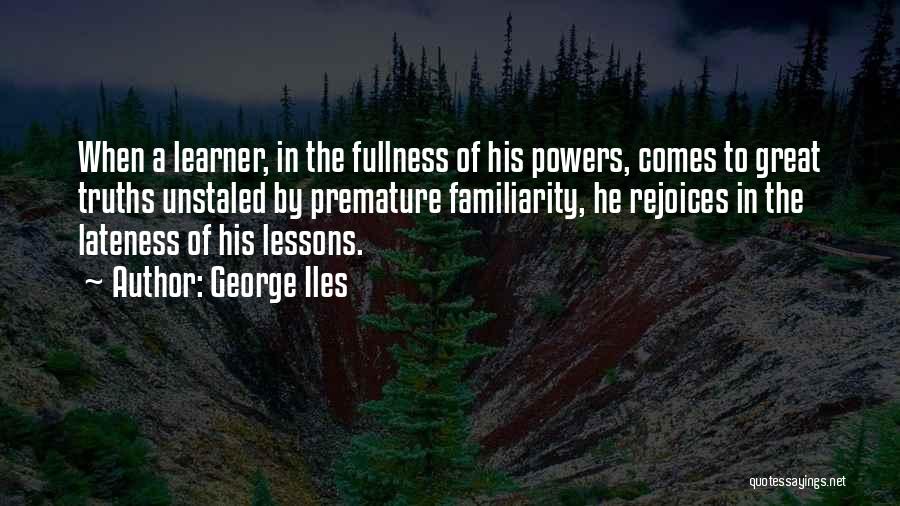 George Iles Quotes: When A Learner, In The Fullness Of His Powers, Comes To Great Truths Unstaled By Premature Familiarity, He Rejoices In