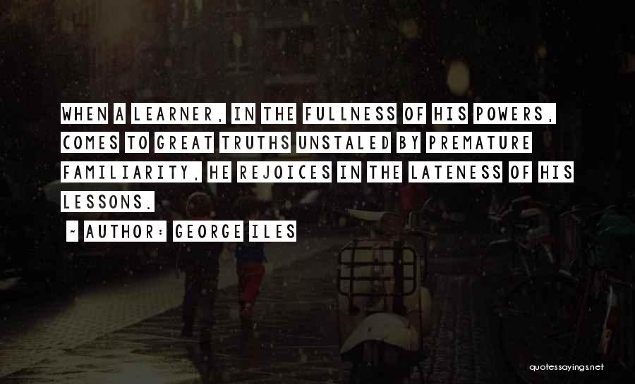 George Iles Quotes: When A Learner, In The Fullness Of His Powers, Comes To Great Truths Unstaled By Premature Familiarity, He Rejoices In