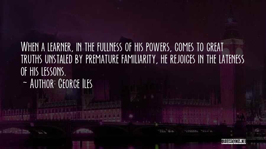 George Iles Quotes: When A Learner, In The Fullness Of His Powers, Comes To Great Truths Unstaled By Premature Familiarity, He Rejoices In