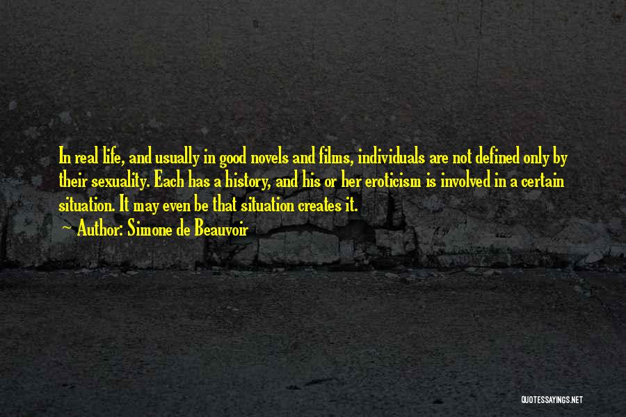 Simone De Beauvoir Quotes: In Real Life, And Usually In Good Novels And Films, Individuals Are Not Defined Only By Their Sexuality. Each Has