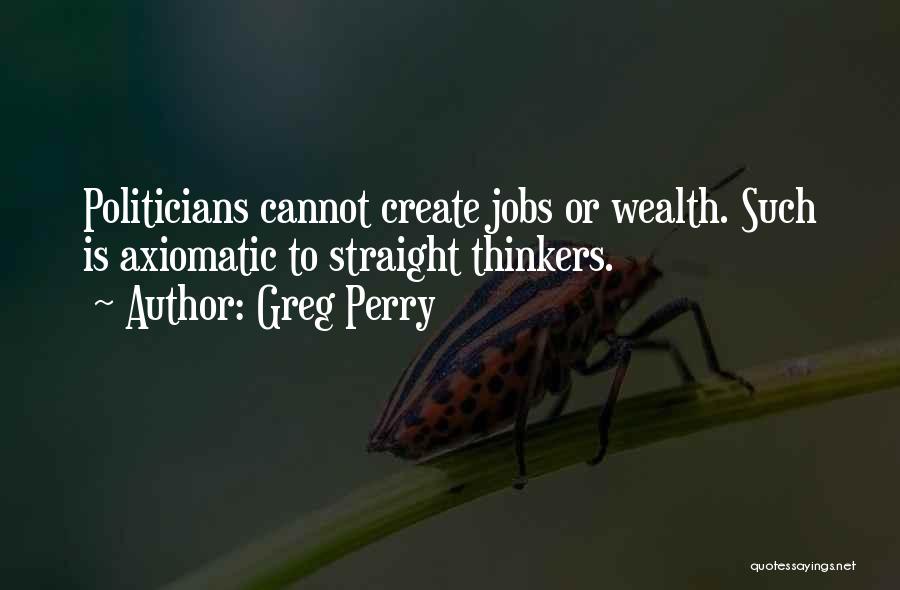 Greg Perry Quotes: Politicians Cannot Create Jobs Or Wealth. Such Is Axiomatic To Straight Thinkers.