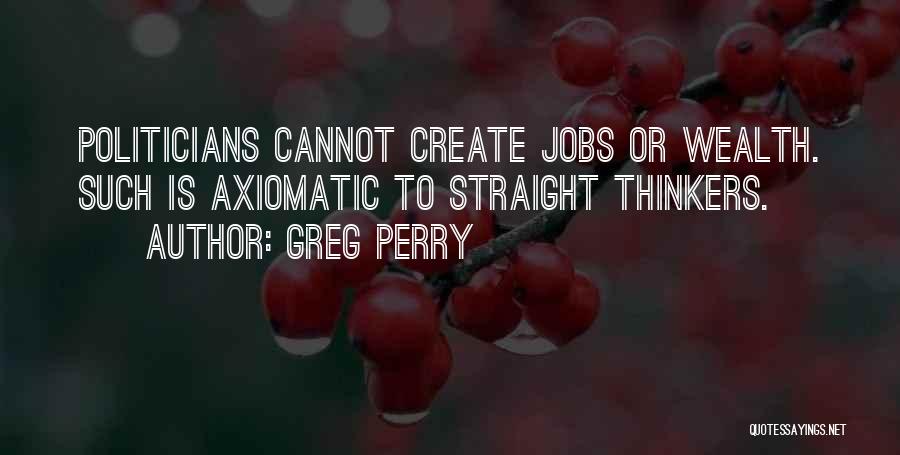 Greg Perry Quotes: Politicians Cannot Create Jobs Or Wealth. Such Is Axiomatic To Straight Thinkers.