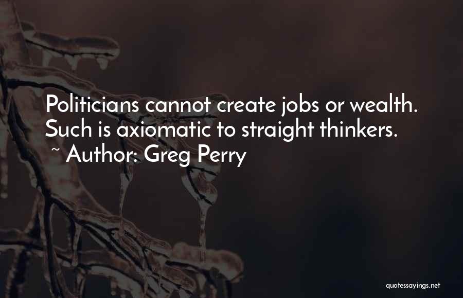 Greg Perry Quotes: Politicians Cannot Create Jobs Or Wealth. Such Is Axiomatic To Straight Thinkers.