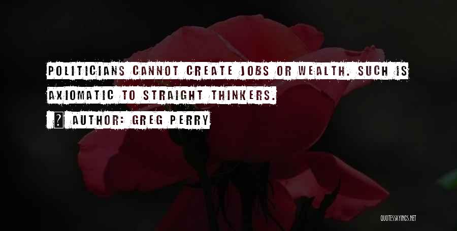 Greg Perry Quotes: Politicians Cannot Create Jobs Or Wealth. Such Is Axiomatic To Straight Thinkers.