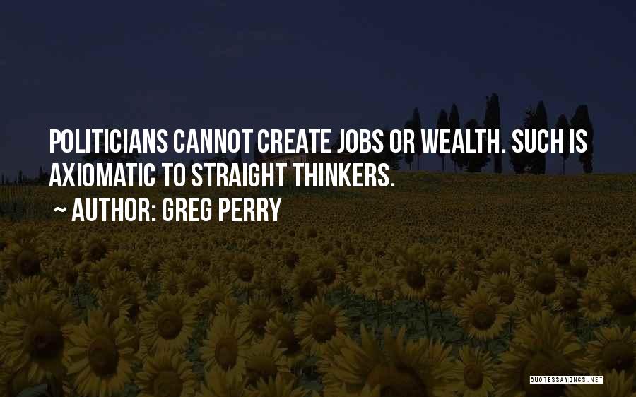 Greg Perry Quotes: Politicians Cannot Create Jobs Or Wealth. Such Is Axiomatic To Straight Thinkers.