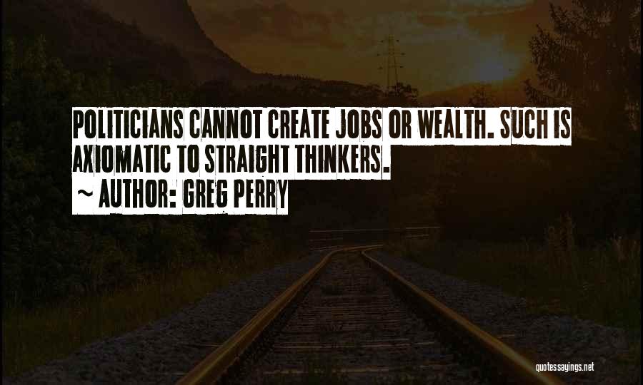 Greg Perry Quotes: Politicians Cannot Create Jobs Or Wealth. Such Is Axiomatic To Straight Thinkers.